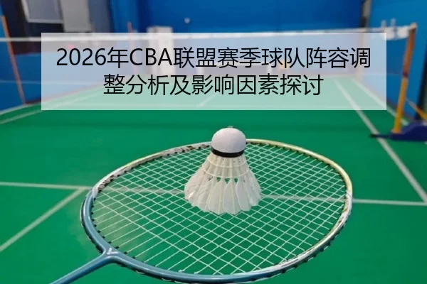 2026年CBA联盟赛季球队阵容调整分析及影响因素探讨