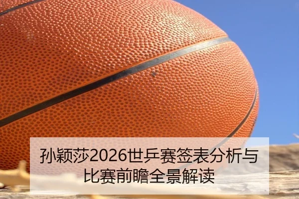 孙颖莎2026世乒赛签表分析与比赛前瞻全景解读